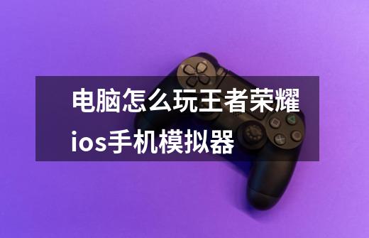电脑怎么玩王者荣耀ios手机模拟器-第1张-游戏信息-龙启网