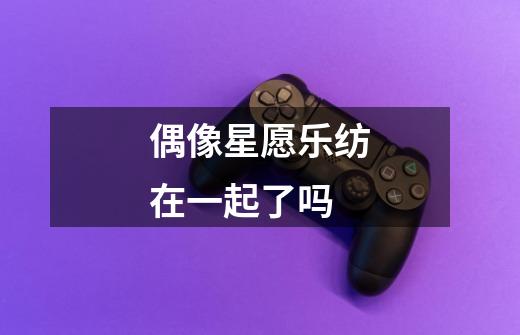 偶像星愿乐纺在一起了吗-第1张-游戏信息-龙启网