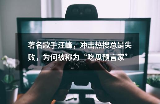 著名歌手汪峰,冲击热搜总是失败,为何被称为“吃瓜预言家”-第1张-游戏信息-龙启网
