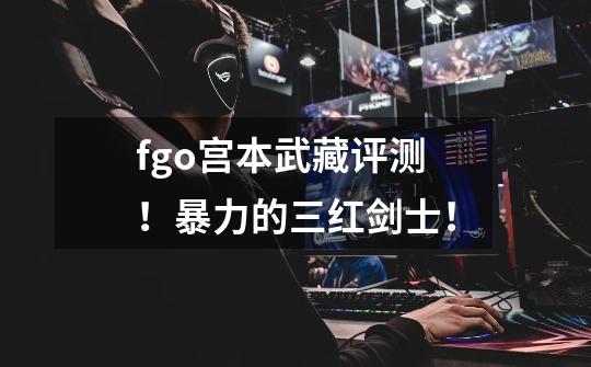fgo宫本武藏评测!暴力的三红剑士!-第1张-游戏信息-龙启网