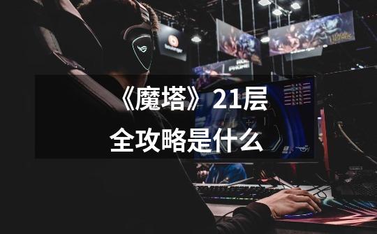 《魔塔》21层全攻略是什么-第1张-游戏信息-龙启网