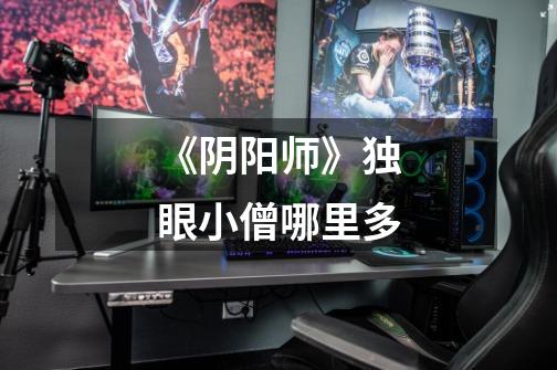 《阴阳师》独眼小僧哪里多-第1张-游戏信息-龙启网