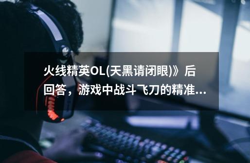 火线精英OL(天黑请闭眼)》后回答，游戏中战斗飞刀的精准值是多少-第1张-游戏信息-龙启网