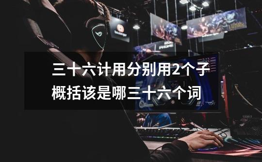 三十六计用分别用2个子概括该是哪三十六个词-第1张-游戏信息-龙启网