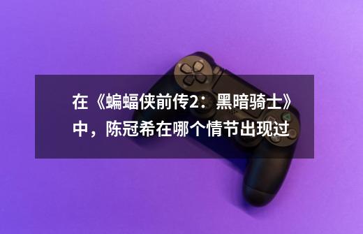 在《蝙蝠侠前传2:黑暗骑士》中,陈冠希在哪个情节出现过-第1张-游戏信息-龙启网