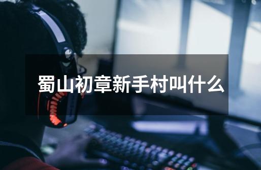 蜀山初章新手村叫什么-第1张-游戏信息-龙启网