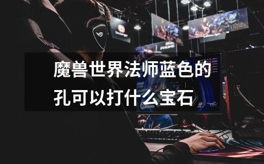 魔兽世界法师蓝色的孔可以打什么宝石-第1张-游戏信息-龙启网