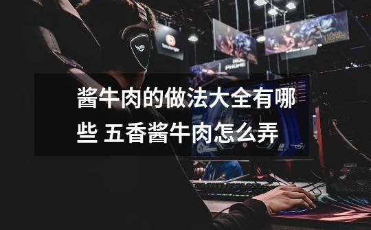 酱牛肉的做法大全有哪些 五香酱牛肉怎么弄-第1张-游戏信息-龙启网