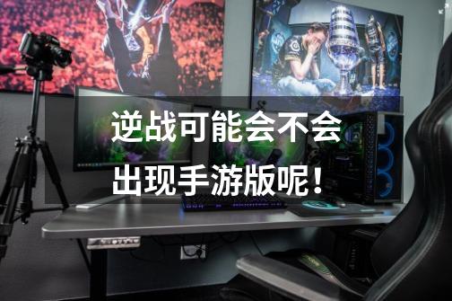 逆战可能会不会出现手游版呢！-第1张-游戏信息-龙启网