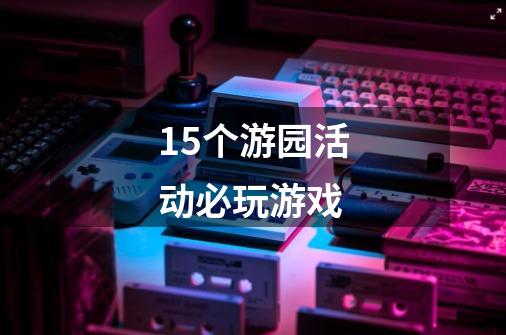 15个游园活动必玩游戏-第1张-游戏信息-龙启网