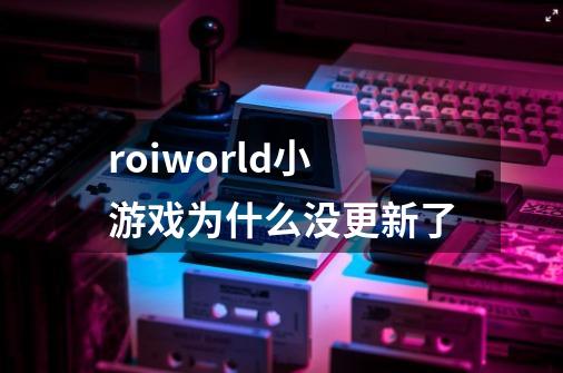roiworld小游戏为什么没更新了.....-第1张-游戏信息-龙启网