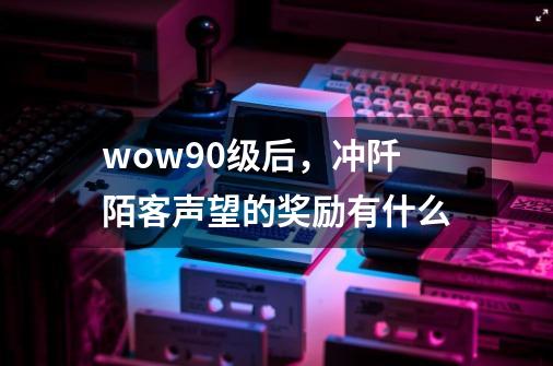 wow90级后，冲阡陌客声望的奖励有什么-第1张-游戏信息-龙启网
