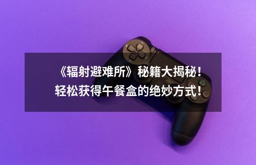 《辐射避难所》秘籍大揭秘!轻松获得午餐盒的绝妙方式!-第1张-游戏信息-龙启网