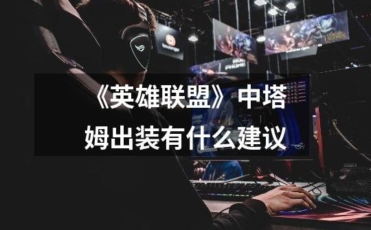 《英雄联盟》中塔姆出装有什么建议-第1张-游戏信息-龙启网