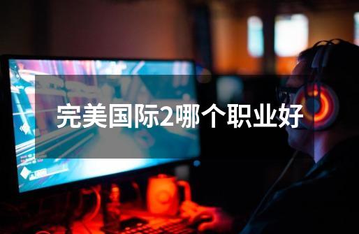 完美国际2哪个职业好-第1张-游戏信息-龙启网