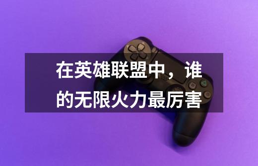 在英雄联盟中,谁的无限火力最厉害-第1张-游戏信息-龙启网