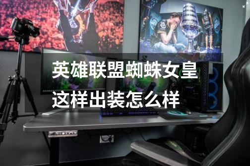英雄联盟蜘蛛女皇这样出装怎么样-第1张-游戏信息-龙启网