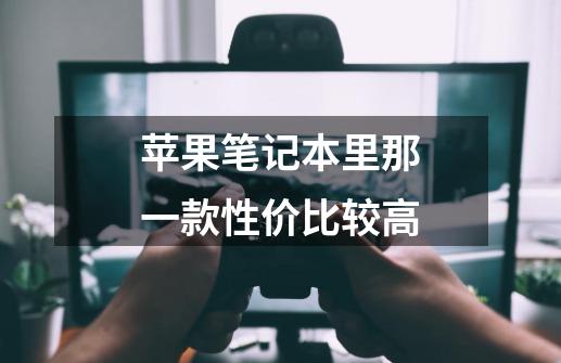 苹果笔记本里那一款性价比较高-第1张-游戏信息-龙启网