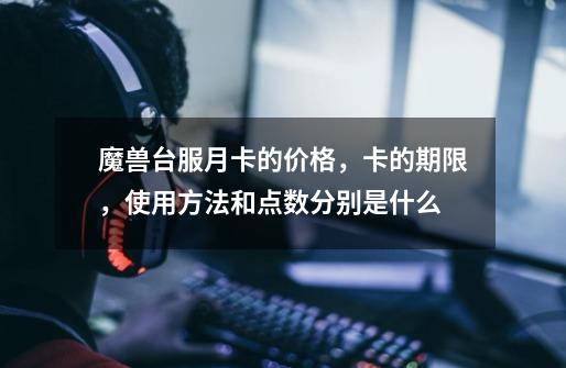 魔兽台服月卡的价格，卡的期限，使用方法和点数分别是什么-第1张-游戏信息-龙启网
