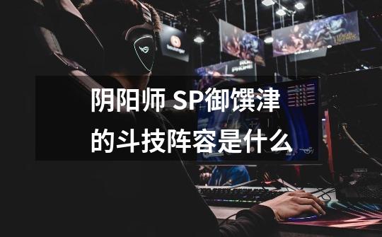 阴阳师 SP御馔津的斗技阵容是什么-第1张-游戏信息-龙启网