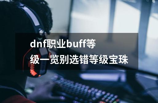 dnf职业buff等级一览别选错等级宝珠-第1张-游戏信息-龙启网