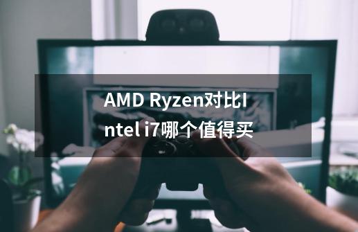 AMD Ryzen对比Intel i7哪个值得买-第1张-游戏信息-龙启网
