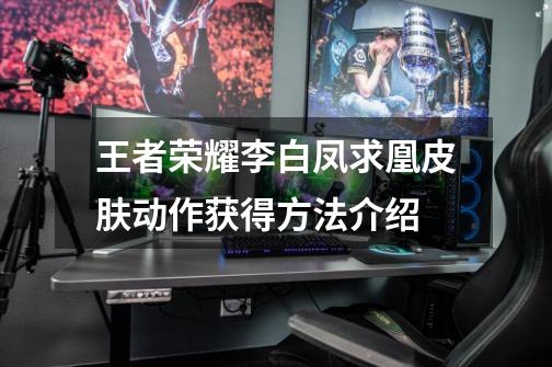 王者荣耀李白凤求凰皮肤动作获得方法介绍-第1张-游戏信息-龙启网