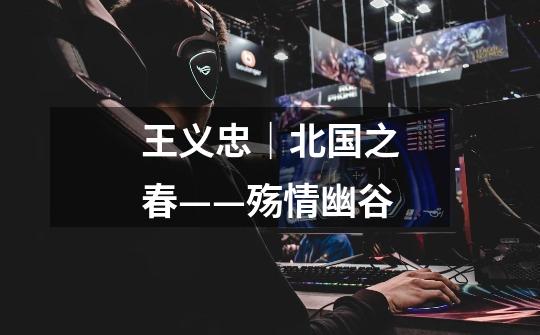 王义忠|北国之春——殇情幽谷-第1张-游戏信息-龙启网