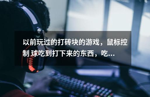 以前玩过的打砖块的游戏，鼠标控制 .球吃到打下来的东西，吃了有快有慢、可变为球可变多、可加命底板可变-第1张-游戏信息-龙启网
