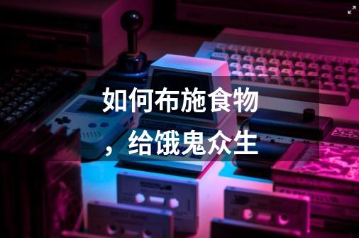 如何布施食物,给饿鬼众生-第1张-游戏信息-龙启网