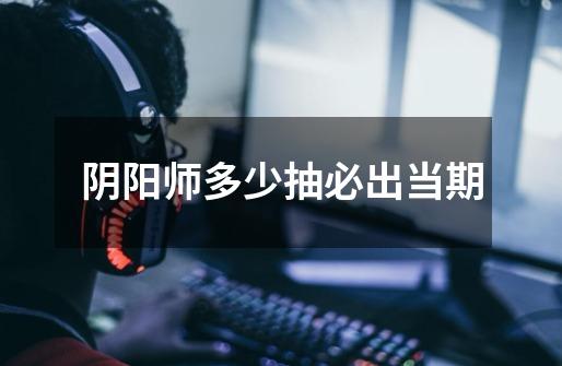 阴阳师多少抽必出当期-第1张-游戏信息-龙启网