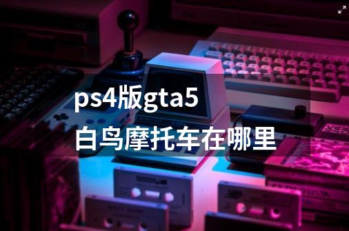 ps4版gta5白鸟摩托车在哪里-第1张-游戏信息-龙启网