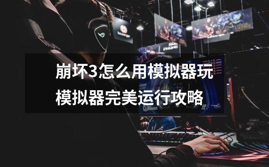 崩坏3怎么用模拟器玩模拟器完美运行攻略-第1张-游戏信息-龙启网