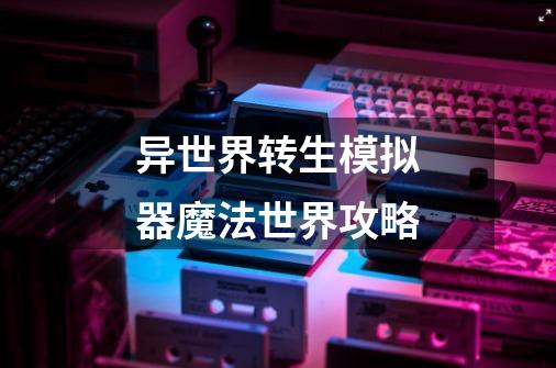异世界转生模拟器魔法世界攻略-第1张-游戏信息-龙启网