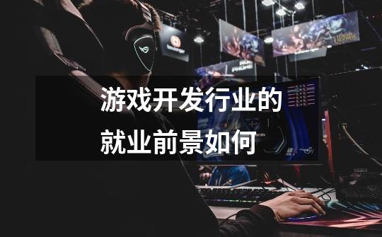 游戏开发行业的就业前景如何-第1张-游戏信息-龙启网