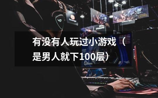 有没有人玩过小游戏（是男人就下100层）-第1张-游戏信息-龙启网
