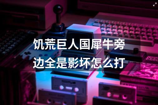 饥荒巨人国犀牛旁边全是影坏怎么打-第1张-游戏信息-龙启网