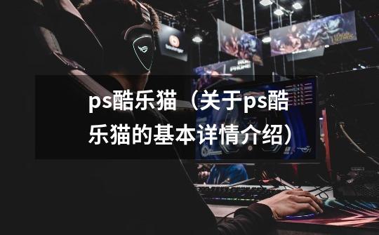ps酷乐猫(关于ps酷乐猫的基本详情介绍)-第1张-游戏信息-龙启网