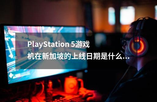 PlayStation 5游戏机在新加坡的上线日期是什么时候-第1张-游戏信息-龙启网