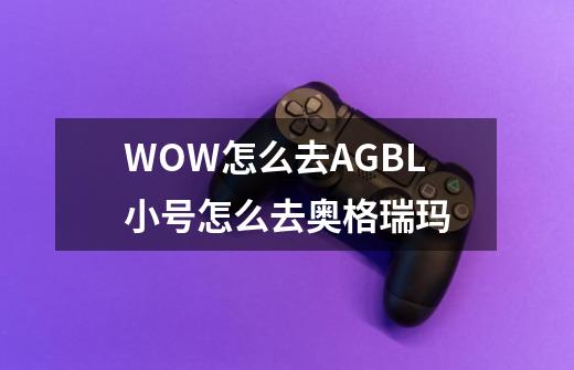 WOW怎么去AGBL小号怎么去奥格瑞玛-第1张-游戏信息-龙启网