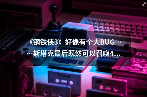 《钢铁侠3》好像有个大BUG……斯塔克最后既然可以召唤40多个钢铁侠,那他掉落到玫瑰山而且装甲没电的时...-第1张-游戏信息-龙启网