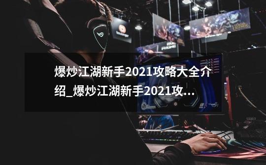 爆炒江湖新手2021攻略大全介绍_爆炒江湖新手2021攻略大全是什么-第1张-游戏信息-龙启网