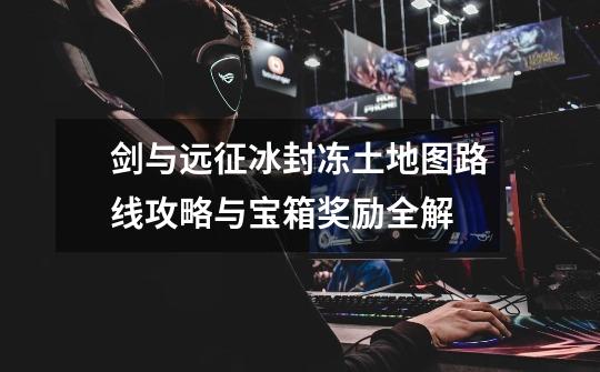 剑与远征冰封冻土地图路线攻略与宝箱奖励全解-第1张-游戏信息-龙启网