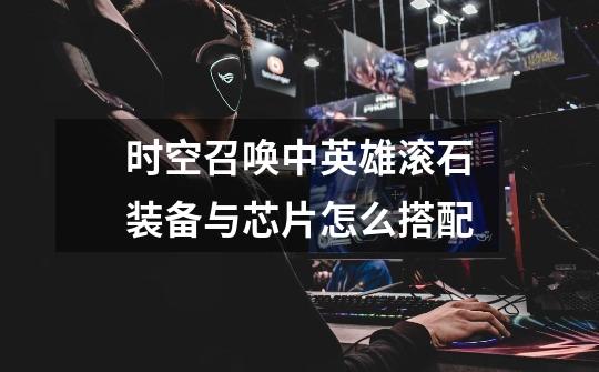 时空召唤中英雄滚石装备与芯片怎么搭配-第1张-游戏信息-龙启网