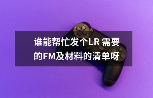 谁能帮忙发个LR 需要的FM及材料的清单呀-第1张-游戏信息-龙启网
