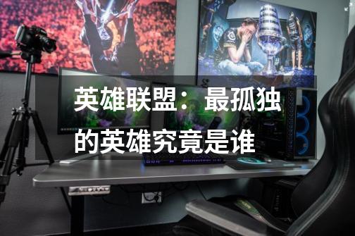 英雄联盟:最孤独的英雄究竟是谁-第1张-游戏信息-龙启网