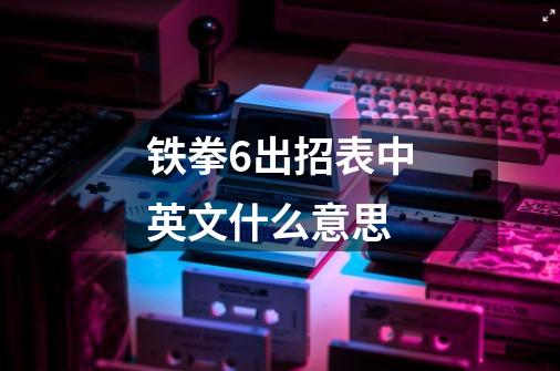 铁拳6出招表中英文什么意思-第1张-游戏信息-龙启网