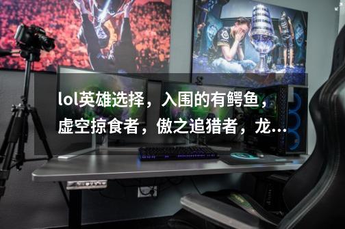 lol英雄选择，入围的有鳄鱼，虚空掠食者，傲之追猎者，龙女，梦魇。-第1张-游戏信息-龙启网