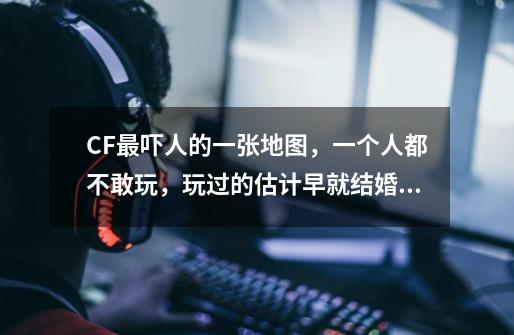 CF最吓人的一张地图,一个人都不敢玩,玩过的估计早就结婚了!_cf北部实力怎么样-第1张-游戏信息-龙启网