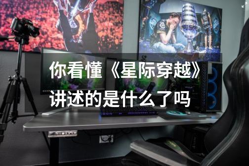 你看懂《星际穿越》讲述的是什么了吗-第1张-游戏信息-龙启网